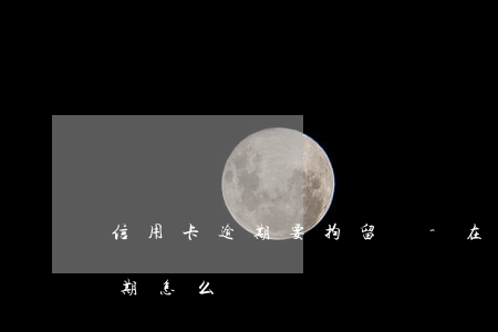 信用卡逾期要拘留嗎-在拘留期間信用卡逾期怎么辦