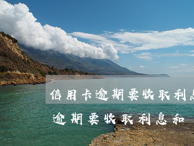 信用卡逾期要收取利息和違約金嗎-信用卡逾期要收取利息和違約金嗎合法嗎
