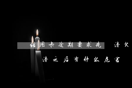 信用卡逾期要求先還清欠息(欠信用卡逾期后還清之后有什么危害)