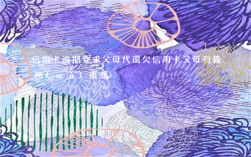 信用卡逾期要求父母代還(欠信用卡父母有義務(wù)還嗎)