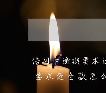 信用卡逾期要求还全款怎么办-信用卡逾期要求还全款怎么办怎么协商