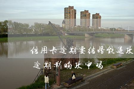 信用卡逾期要结婚能过政审不(配偶有信用卡逾期影响政审吗)
