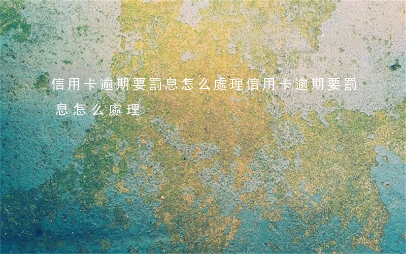 信用卡逾期要罰息怎么處理(信用卡逾期要罰息怎么處理)