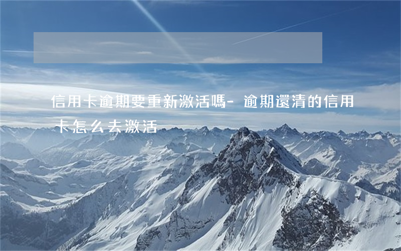 信用卡逾期要重新激活嗎-逾期還清的信用卡怎么去激活