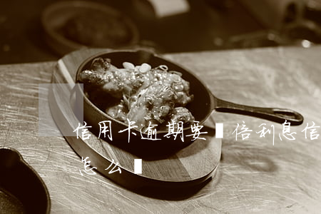 信用卡逾期要雙倍利息(信用卡逾期利息翻倍怎么辦)