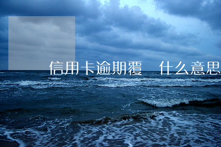 信用卡逾期覆蓋什么意思(信用卡逾期怎么解釋)