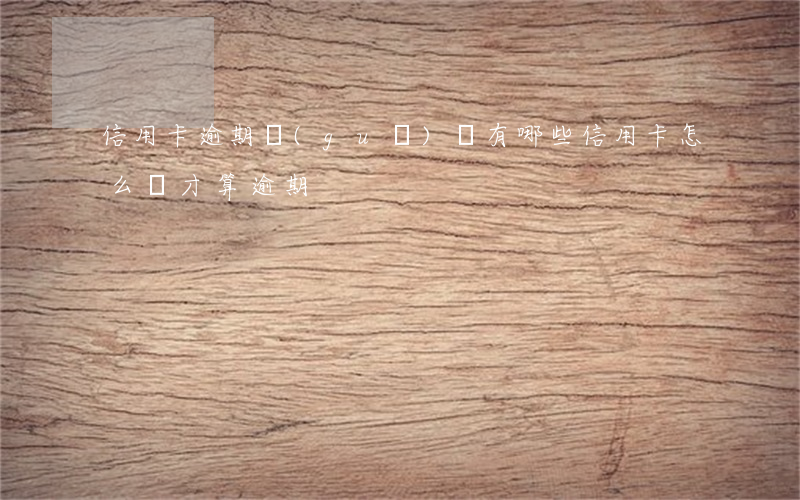 信用卡逾期規(guī)則有哪些(信用卡怎么樣才算逾期)