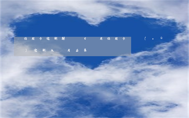 信用卡逾期解鎖過6個月(信用卡連續(xù)逾期五個月后果)
