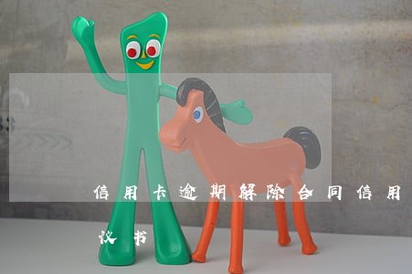 信用卡逾期解除合同(信用卡逾期解除合同协议书)