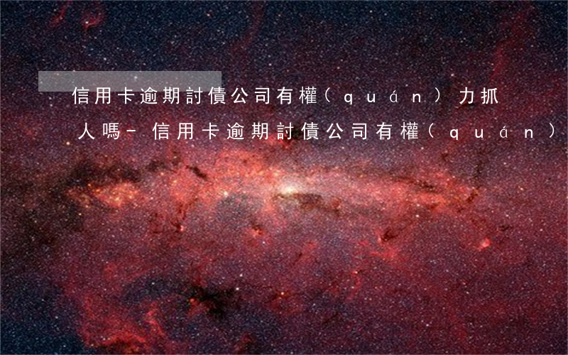信用卡逾期討債公司有權(quán)力抓人嗎-信用卡逾期討債公司有權(quán)力抓人嗎知乎
