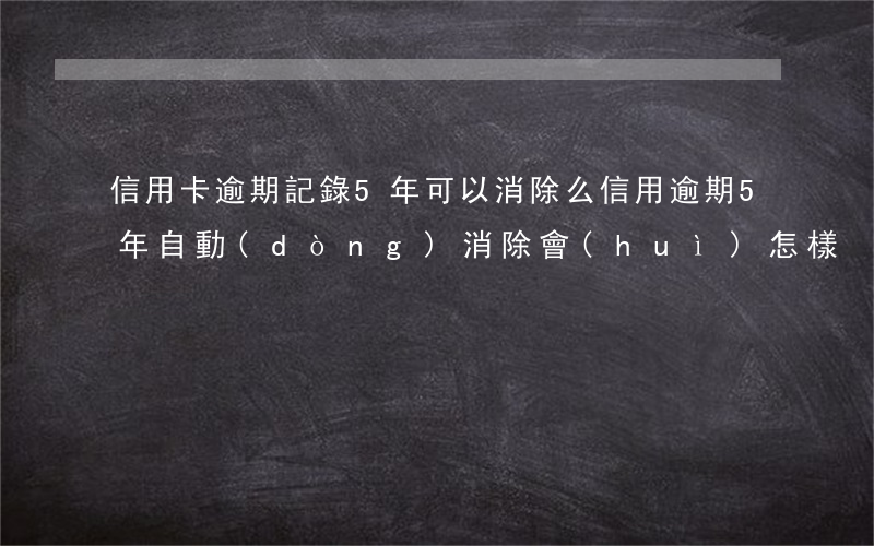 信用卡逾期記錄5年可以消除么(信用逾期5年自動(dòng)消除會(huì)怎樣)