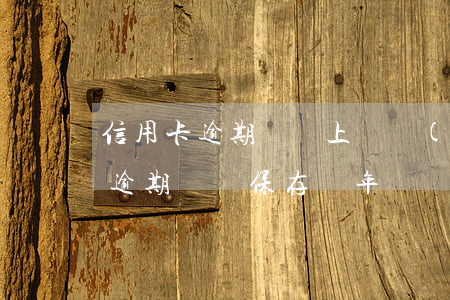 信用卡逾期記錄上傳時(shí)間(信用卡逾期記錄保存幾年)