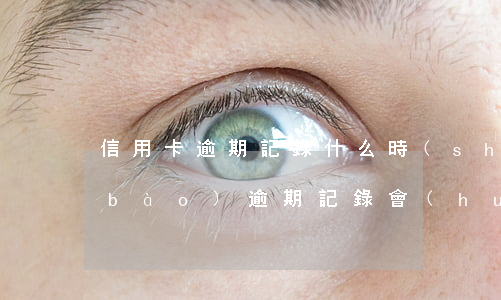 信用卡逾期記錄什么時(shí)候上報(bào)(逾期記錄會(huì)在信用報(bào)告中顯示多久)