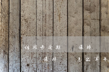 信用卡逾期記錄保持時間怎么算 信用卡逾期記錄保持時間怎么算年限