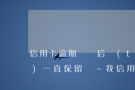 信用卡逾期記錄后臺(tái)會(huì)一直保留嗎-我信用卡有逾期記錄怎么辦