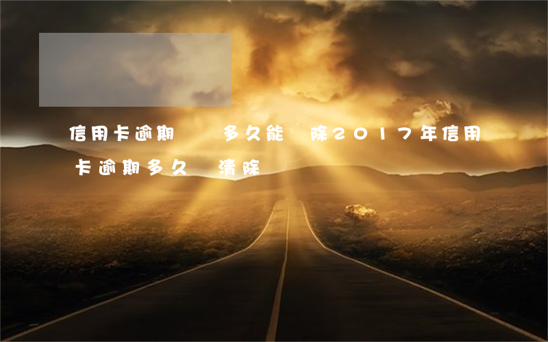 信用卡逾期記錄多久能刪除(2017年信用卡逾期多久會清除)