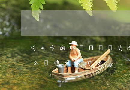 信用卡逾期記錄幾時消除(信用卡逾期記錄什么時候可以消除)
