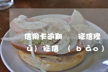信用卡逾期記錄征信修復(fù)(修復(fù)征信報(bào)告,處理報(bào)告上的逾期)