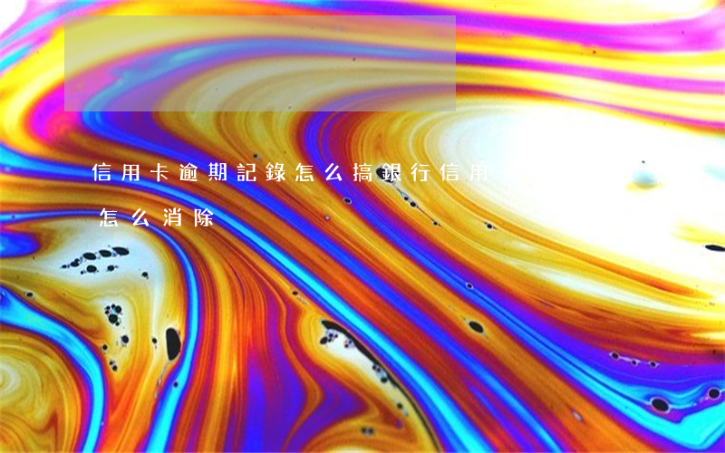 信用卡逾期記錄怎么搞(銀行信用卡逾期記錄怎么消除)