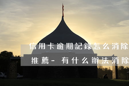 信用卡逾期記錄怎么消除相關(guān)推薦-有什么辦法消除信用卡逾期記錄