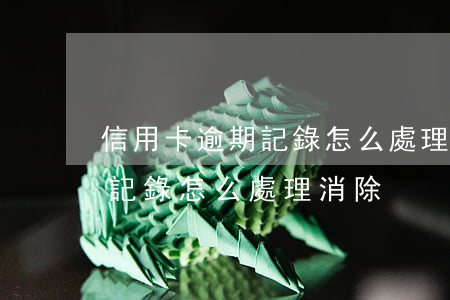 信用卡逾期記錄怎么處理消除-信用卡逾期記錄怎么處理消除