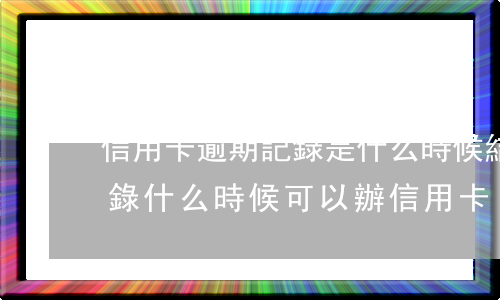 信用卡逾期記錄是什么時候結束-有逾期記錄什么時候可以辦信用卡