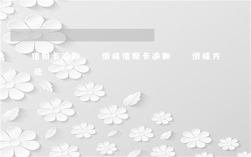 信用卡逾期記錄 消除(信用卡逾期記錄消除方法)