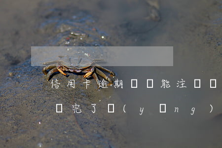 信用卡逾期記錄能注銷嗎(停用的信用卡逾期還完了應(yīng)該注銷嗎)