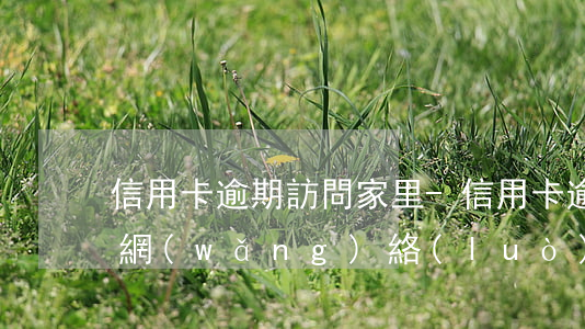 信用卡逾期訪問家里-信用卡逾期訪問家里網(wǎng)絡(luò)