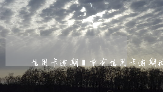 信用卡逾期訴前(有信用卡逾期被起訴的嗎)
