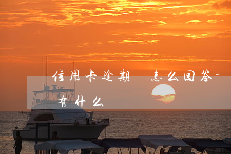 信用卡逾期該怎么回答-銀行卡信用卡逾期有什么辦