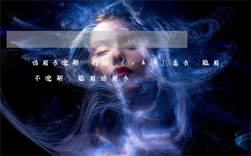 信用卡逾期該行的儲(chǔ)蓄卡還能用不(逾期還能用信用卡嗎)
