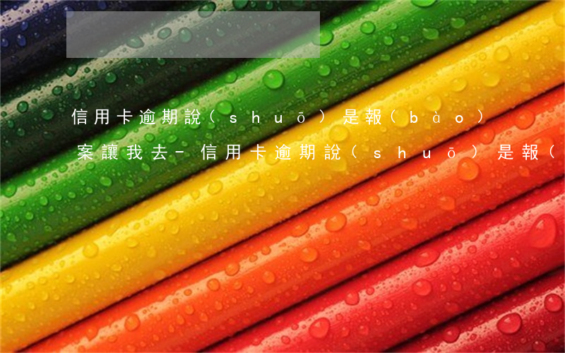 信用卡逾期說(shuō)是報(bào)案讓我去-信用卡逾期說(shuō)是報(bào)案讓我去