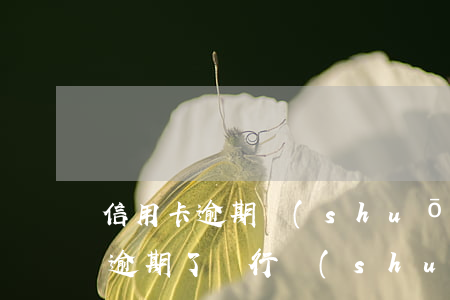 信用卡逾期說(shuō)是要家訪(信用卡逾期了銀行說(shuō)上門(mén)家訪,簽字)