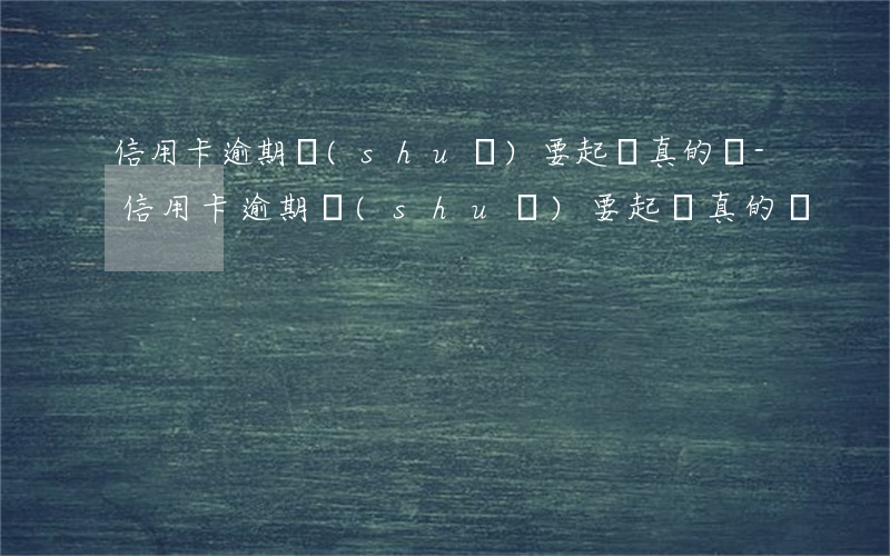 信用卡逾期說(shuō)要起訴真的嗎-信用卡逾期說(shuō)要起訴真的嗎