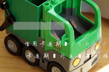 信用卡逾期說(shuō)走法律程序(信用卡逾期銀行走訴訟流程怎么辦)