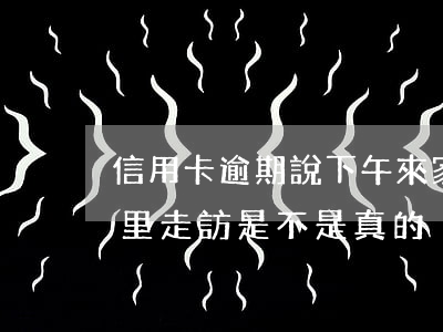 信用卡逾期說下午來家里(信用卡逾期說來家里走訪是不是真的)