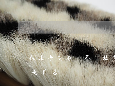 信用卡逾期說不還拉黑名單(欠信用卡還清還是黑名單嗎)