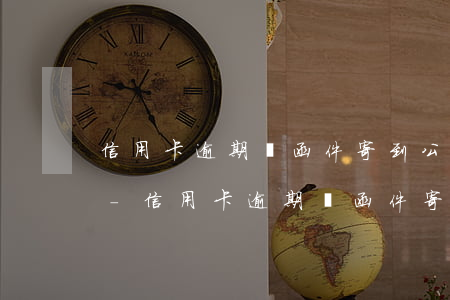 信用卡逾期說函件寄到公司來是本人簽收嗎-信用卡逾期說函件寄到公司來是本人簽收嗎