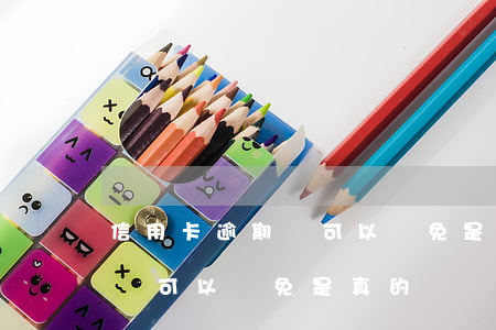 信用卡逾期說可以減免是真的嗎(信用卡逾期說可以減免是真的嗎)