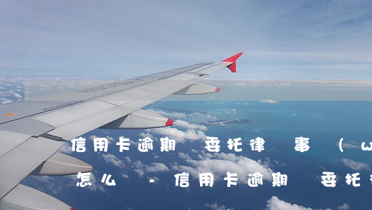 信用卡逾期說委托律師事務(wù)所處理怎么辦-信用卡逾期說委托律師事務(wù)所處理怎么辦