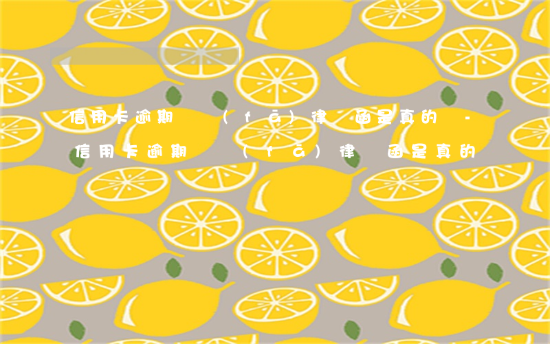 信用卡逾期說發(fā)律師函是真的嗎-信用卡逾期說發(fā)律師函是真的嗎嗎