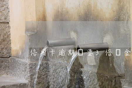 信用卡逾期說要3倍罰金(信用卡逾期罰息)