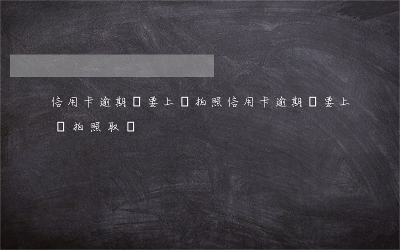 信用卡逾期說要上門拍照(信用卡逾期說要上門拍照取證)