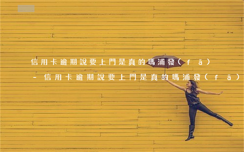 信用卡逾期說要上門是真的嗎浦發(fā)-信用卡逾期說要上門是真的嗎浦發(fā)銀行
