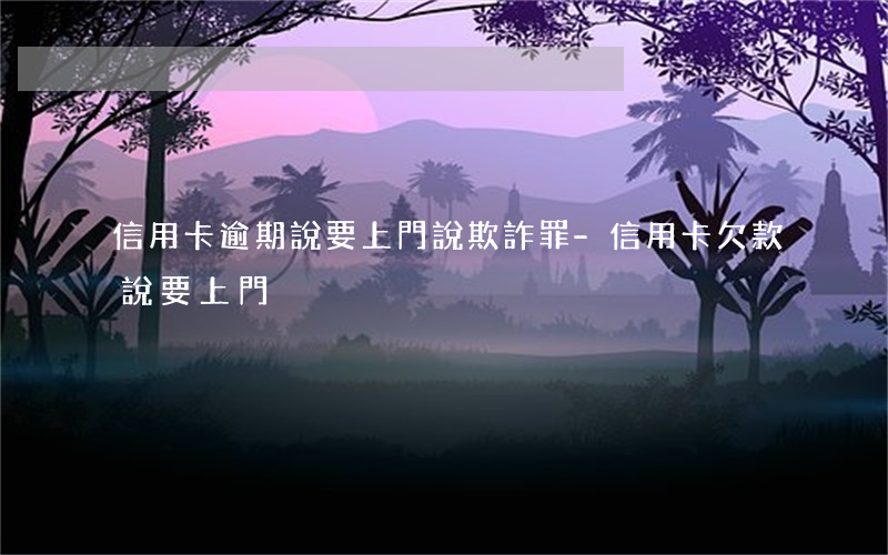 信用卡逾期說要上門說欺詐罪-信用卡欠款說要上門