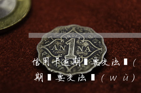 信用卡逾期說要交法務(wù)部(信用卡逾期說要交法務(wù)部)
