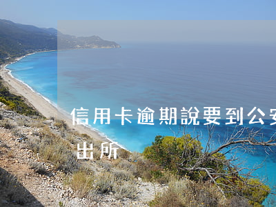 信用卡逾期說要到公安局(信用卡逾期讓去派出所)