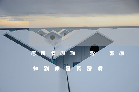 信用卡逾期說要報案通緝(信用卡逾期報案通知到底是真是假)