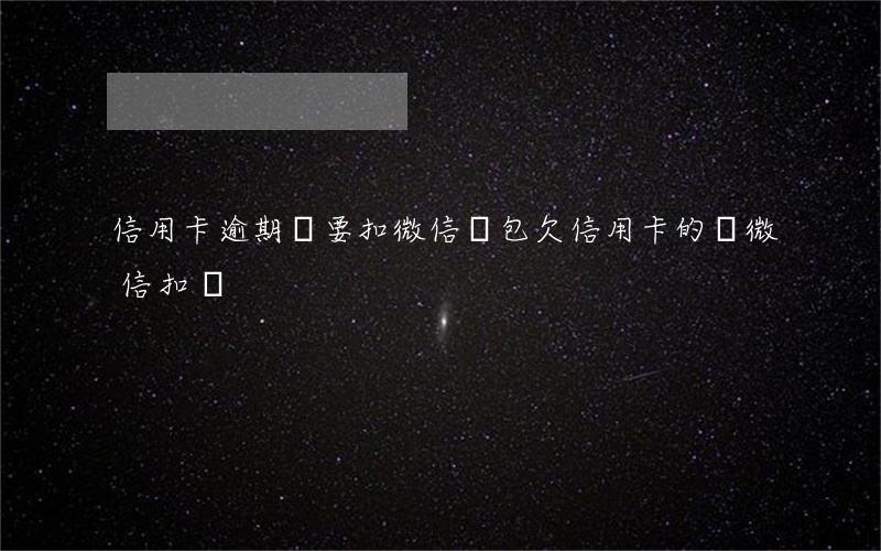 信用卡逾期說要扣微信錢包(欠信用卡的錢微信扣嗎)